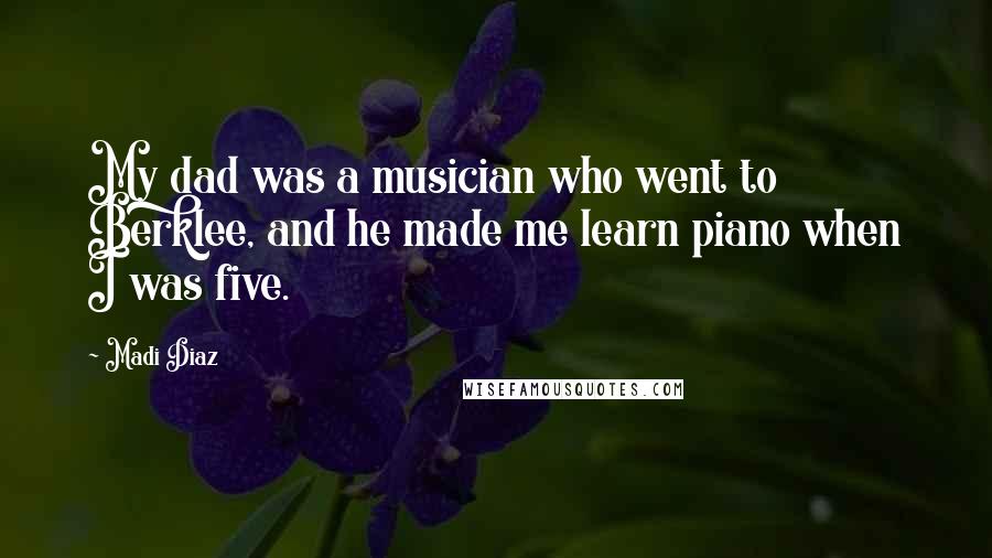 Madi Diaz Quotes: My dad was a musician who went to Berklee, and he made me learn piano when I was five.