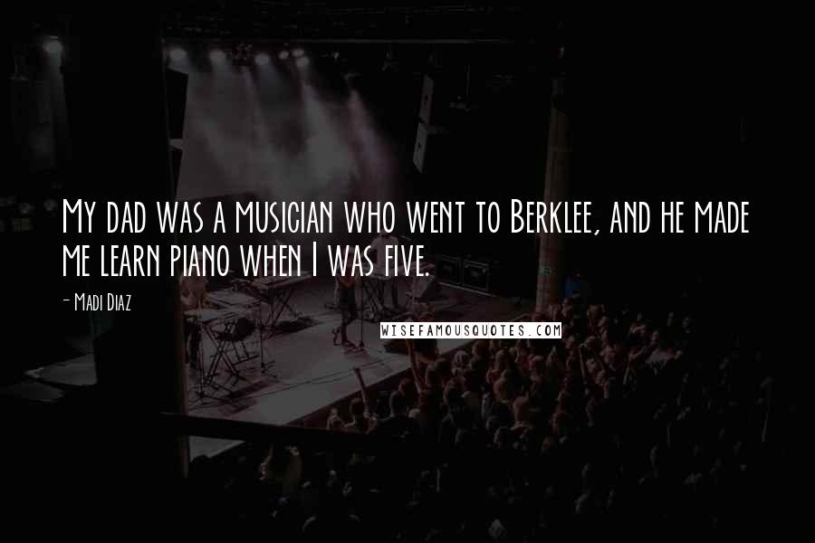Madi Diaz Quotes: My dad was a musician who went to Berklee, and he made me learn piano when I was five.