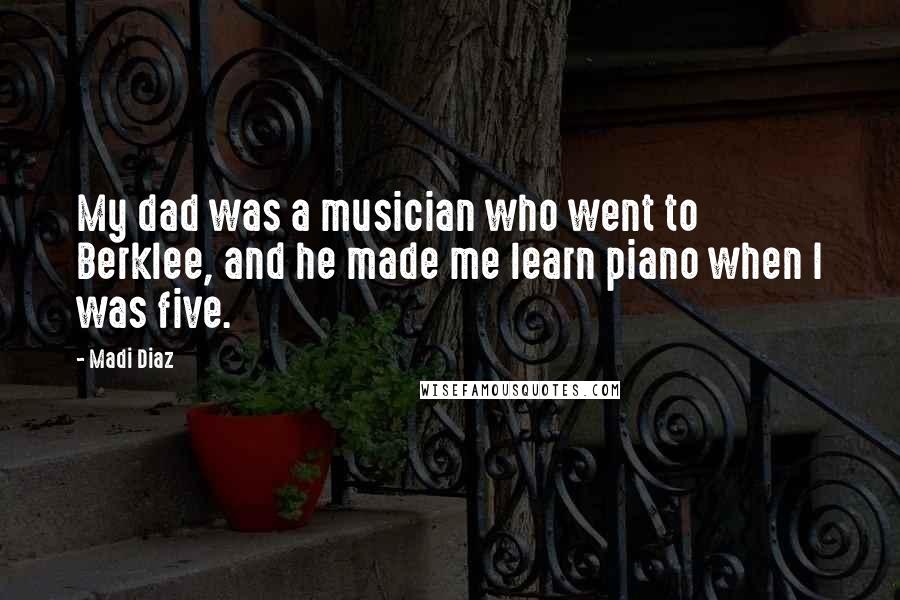 Madi Diaz Quotes: My dad was a musician who went to Berklee, and he made me learn piano when I was five.