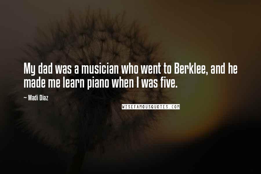Madi Diaz Quotes: My dad was a musician who went to Berklee, and he made me learn piano when I was five.