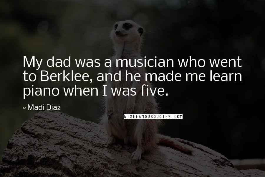 Madi Diaz Quotes: My dad was a musician who went to Berklee, and he made me learn piano when I was five.