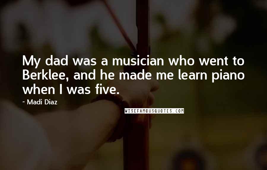 Madi Diaz Quotes: My dad was a musician who went to Berklee, and he made me learn piano when I was five.