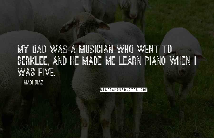 Madi Diaz Quotes: My dad was a musician who went to Berklee, and he made me learn piano when I was five.