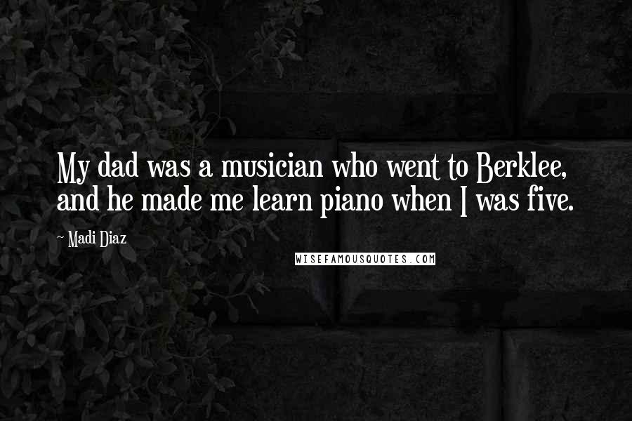 Madi Diaz Quotes: My dad was a musician who went to Berklee, and he made me learn piano when I was five.