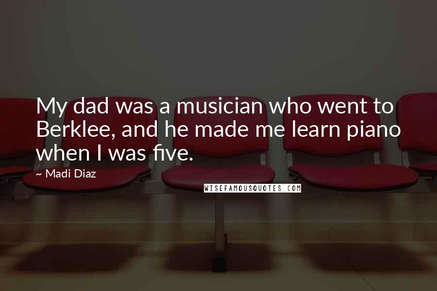 Madi Diaz Quotes: My dad was a musician who went to Berklee, and he made me learn piano when I was five.