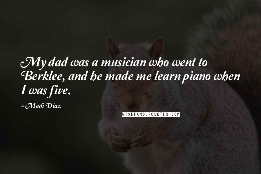Madi Diaz Quotes: My dad was a musician who went to Berklee, and he made me learn piano when I was five.