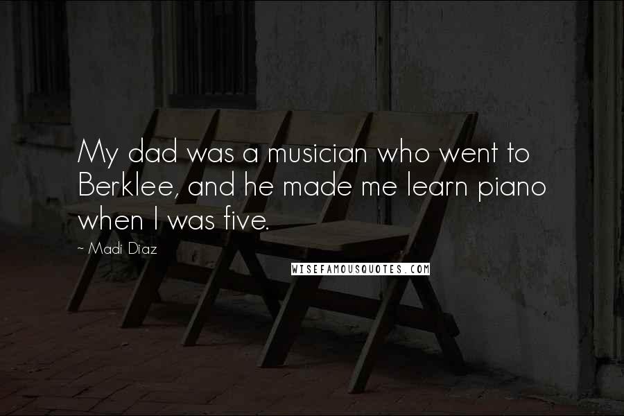 Madi Diaz Quotes: My dad was a musician who went to Berklee, and he made me learn piano when I was five.
