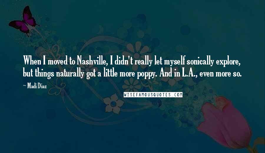 Madi Diaz Quotes: When I moved to Nashville, I didn't really let myself sonically explore, but things naturally got a little more poppy. And in L.A., even more so.