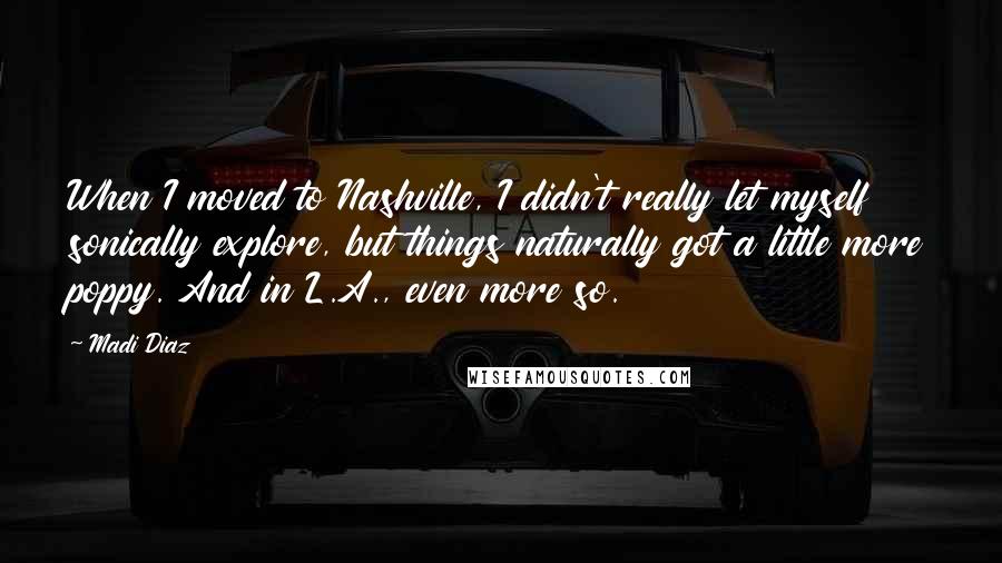 Madi Diaz Quotes: When I moved to Nashville, I didn't really let myself sonically explore, but things naturally got a little more poppy. And in L.A., even more so.