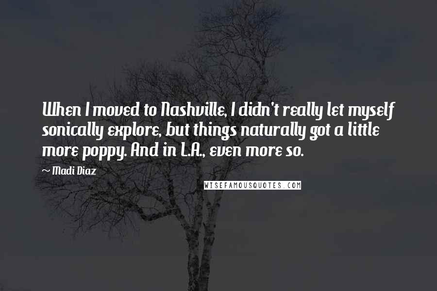 Madi Diaz Quotes: When I moved to Nashville, I didn't really let myself sonically explore, but things naturally got a little more poppy. And in L.A., even more so.