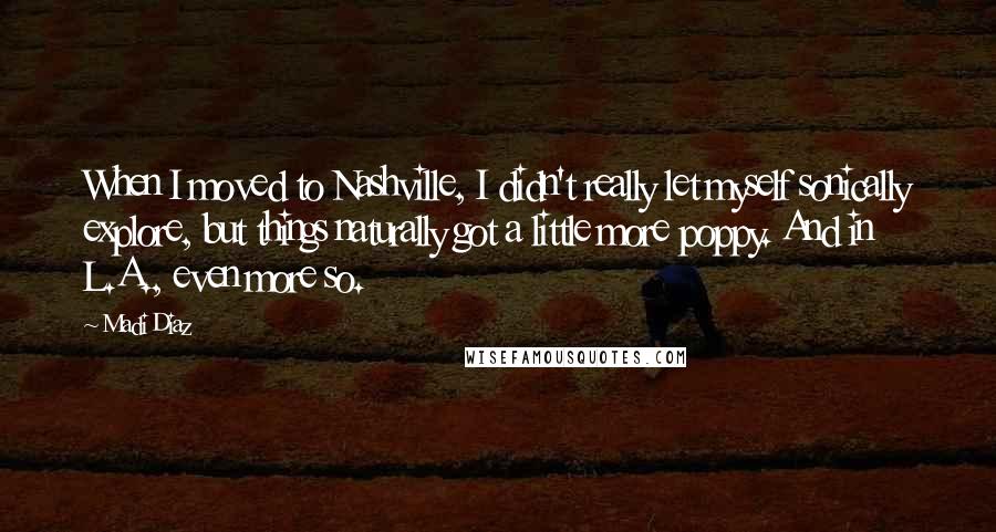 Madi Diaz Quotes: When I moved to Nashville, I didn't really let myself sonically explore, but things naturally got a little more poppy. And in L.A., even more so.