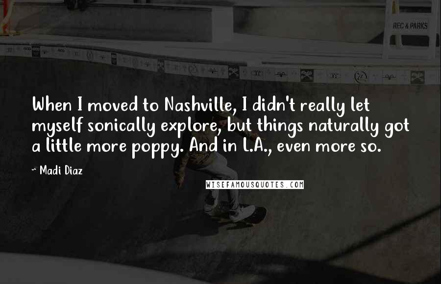 Madi Diaz Quotes: When I moved to Nashville, I didn't really let myself sonically explore, but things naturally got a little more poppy. And in L.A., even more so.