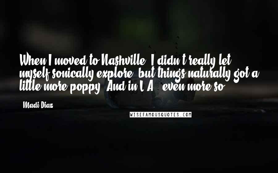 Madi Diaz Quotes: When I moved to Nashville, I didn't really let myself sonically explore, but things naturally got a little more poppy. And in L.A., even more so.