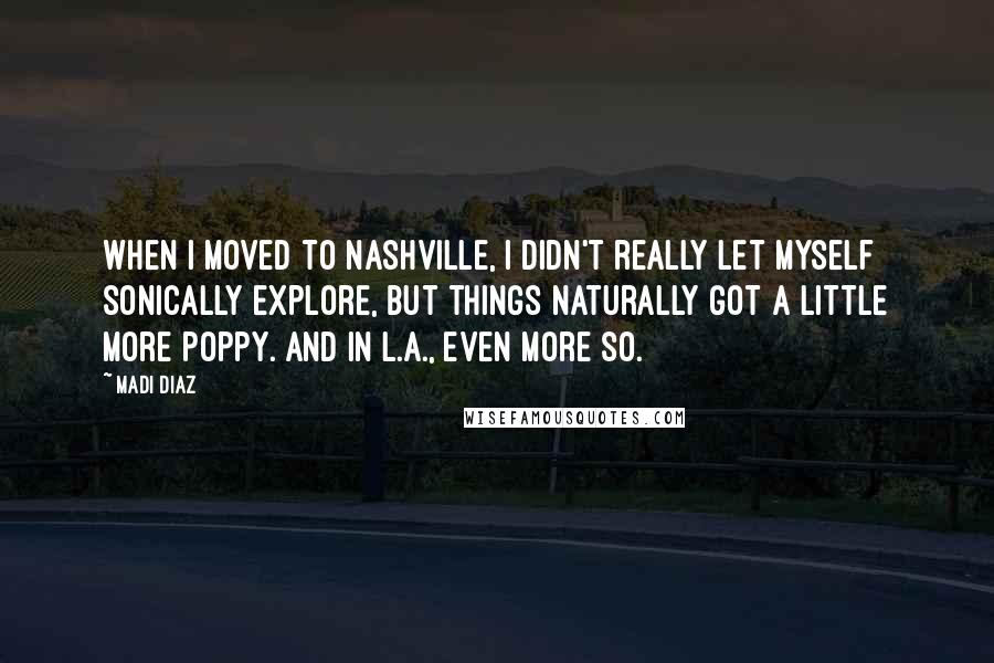 Madi Diaz Quotes: When I moved to Nashville, I didn't really let myself sonically explore, but things naturally got a little more poppy. And in L.A., even more so.