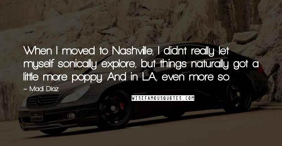 Madi Diaz Quotes: When I moved to Nashville, I didn't really let myself sonically explore, but things naturally got a little more poppy. And in L.A., even more so.