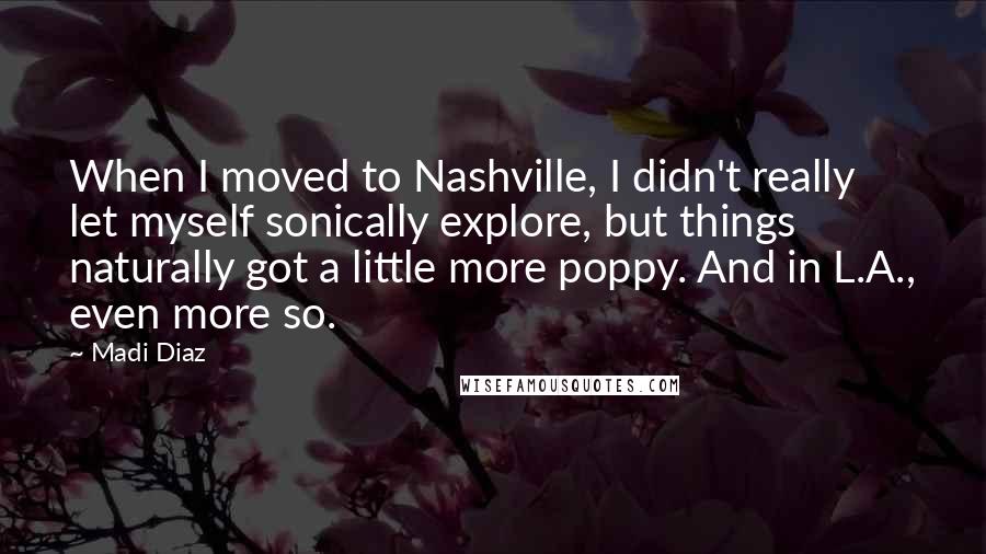 Madi Diaz Quotes: When I moved to Nashville, I didn't really let myself sonically explore, but things naturally got a little more poppy. And in L.A., even more so.