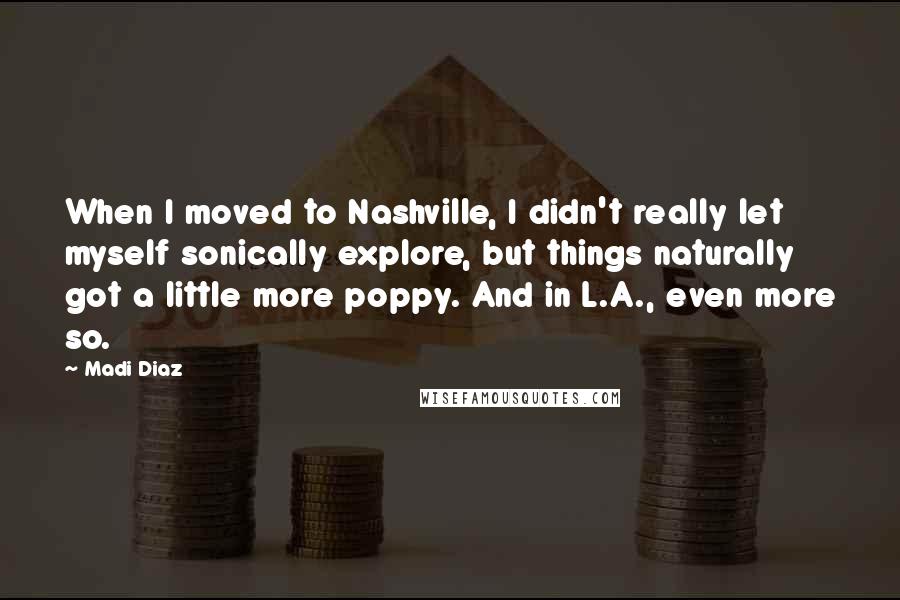 Madi Diaz Quotes: When I moved to Nashville, I didn't really let myself sonically explore, but things naturally got a little more poppy. And in L.A., even more so.