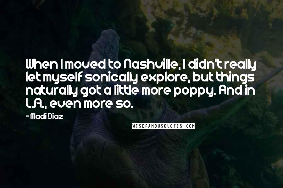 Madi Diaz Quotes: When I moved to Nashville, I didn't really let myself sonically explore, but things naturally got a little more poppy. And in L.A., even more so.