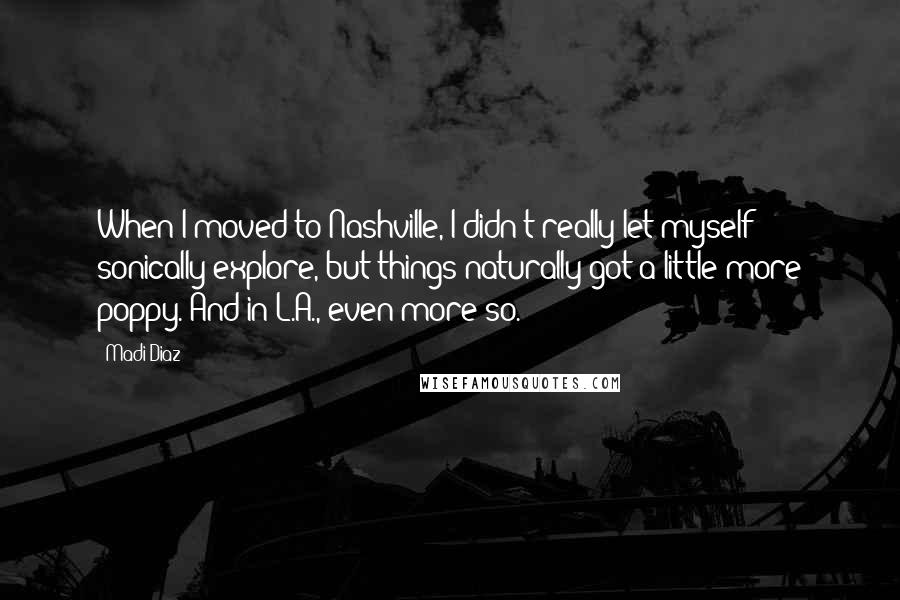 Madi Diaz Quotes: When I moved to Nashville, I didn't really let myself sonically explore, but things naturally got a little more poppy. And in L.A., even more so.