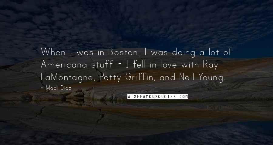 Madi Diaz Quotes: When I was in Boston, I was doing a lot of Americana stuff - I fell in love with Ray LaMontagne, Patty Griffin, and Neil Young.