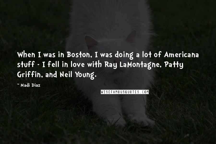 Madi Diaz Quotes: When I was in Boston, I was doing a lot of Americana stuff - I fell in love with Ray LaMontagne, Patty Griffin, and Neil Young.