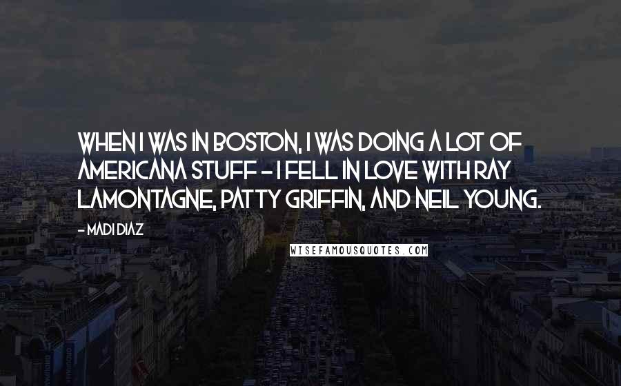 Madi Diaz Quotes: When I was in Boston, I was doing a lot of Americana stuff - I fell in love with Ray LaMontagne, Patty Griffin, and Neil Young.