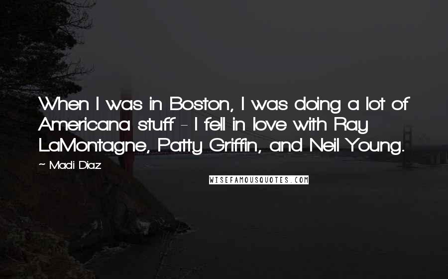 Madi Diaz Quotes: When I was in Boston, I was doing a lot of Americana stuff - I fell in love with Ray LaMontagne, Patty Griffin, and Neil Young.