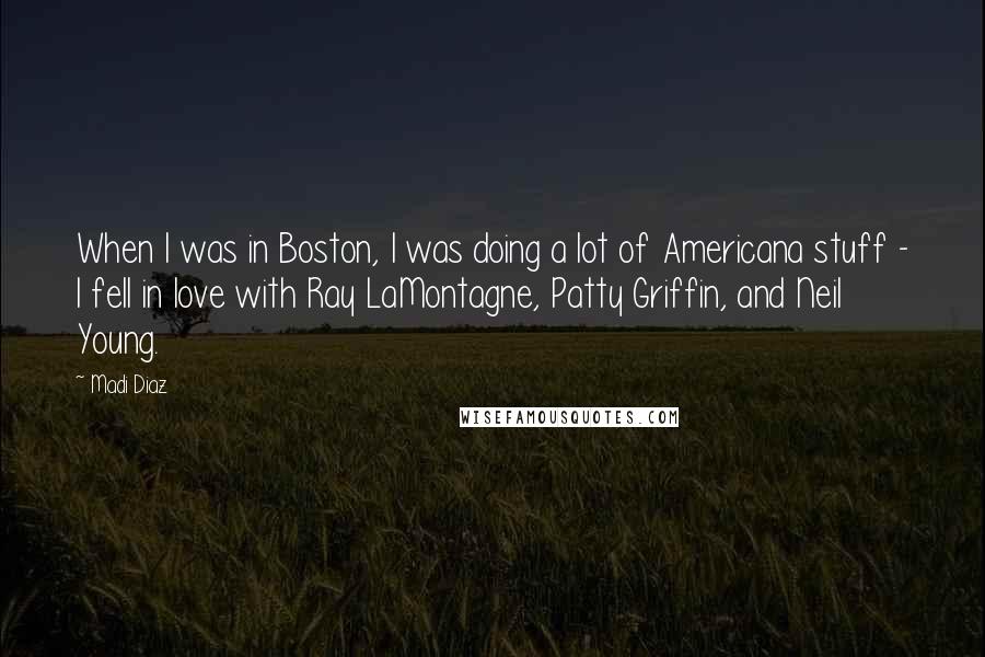 Madi Diaz Quotes: When I was in Boston, I was doing a lot of Americana stuff - I fell in love with Ray LaMontagne, Patty Griffin, and Neil Young.