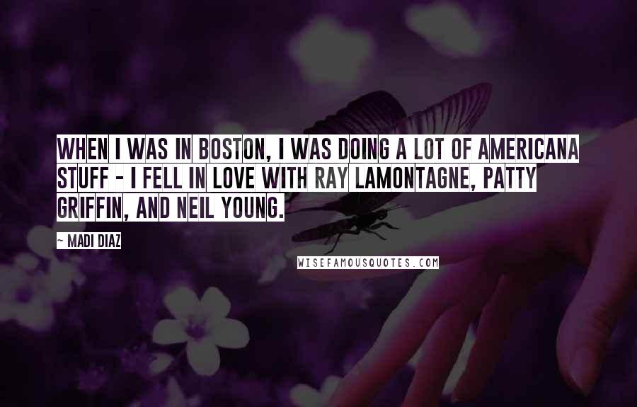 Madi Diaz Quotes: When I was in Boston, I was doing a lot of Americana stuff - I fell in love with Ray LaMontagne, Patty Griffin, and Neil Young.