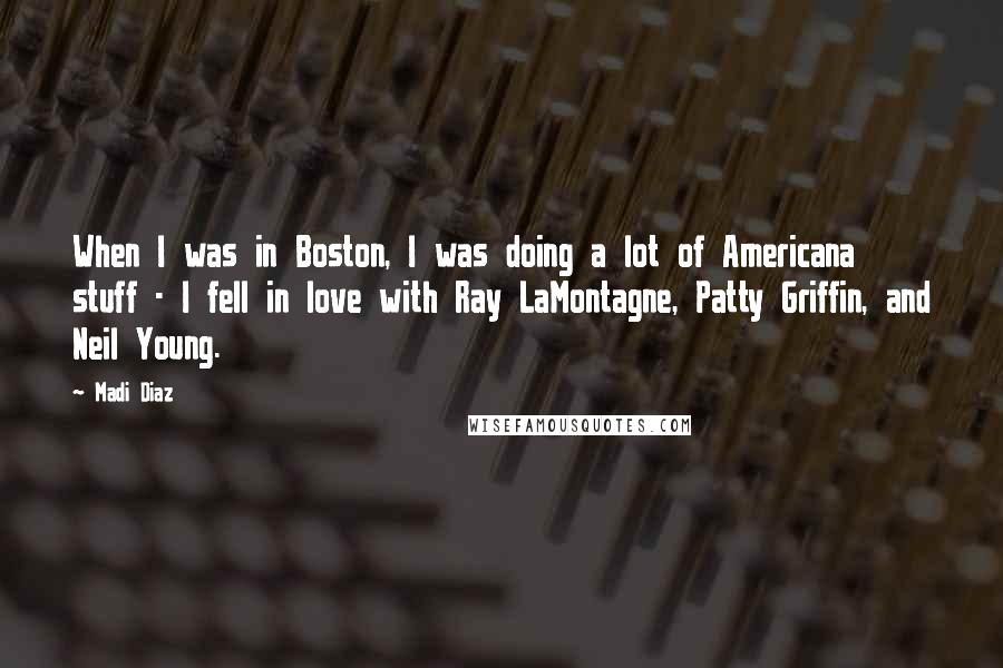 Madi Diaz Quotes: When I was in Boston, I was doing a lot of Americana stuff - I fell in love with Ray LaMontagne, Patty Griffin, and Neil Young.