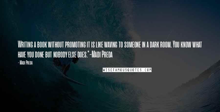 Madi Preda Quotes: Writing a book without promoting it is like waving to someone in a dark room. You know what have you done but nobody else does."~Madi Preda