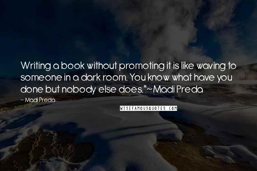 Madi Preda Quotes: Writing a book without promoting it is like waving to someone in a dark room. You know what have you done but nobody else does."~Madi Preda