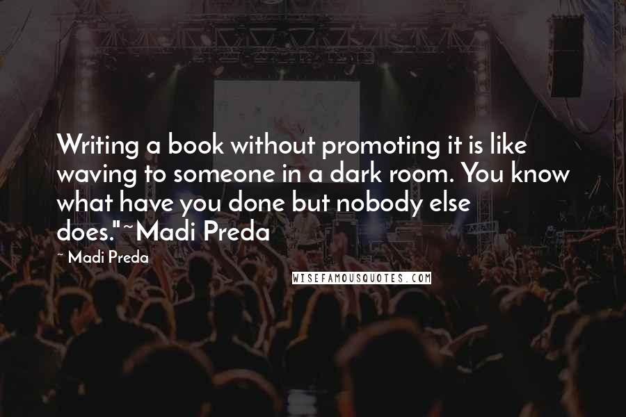 Madi Preda Quotes: Writing a book without promoting it is like waving to someone in a dark room. You know what have you done but nobody else does."~Madi Preda