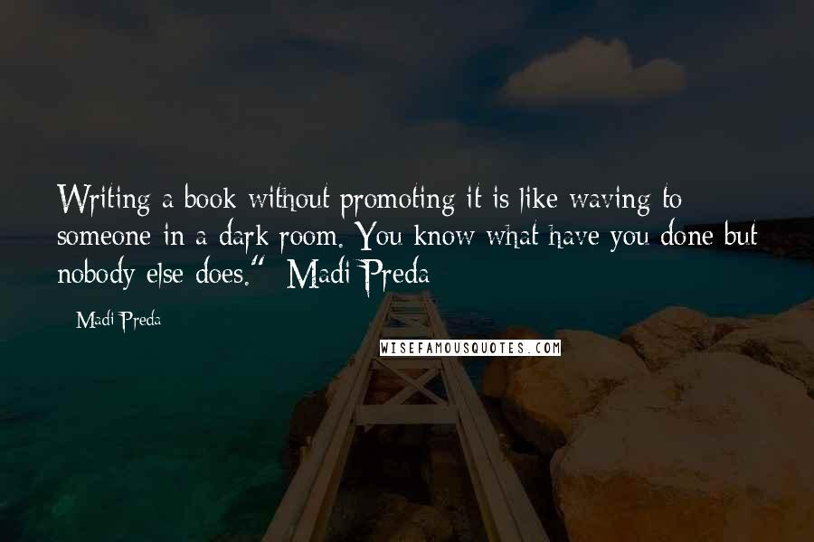 Madi Preda Quotes: Writing a book without promoting it is like waving to someone in a dark room. You know what have you done but nobody else does."~Madi Preda