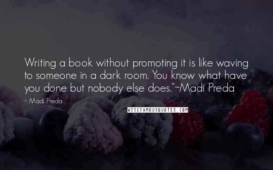 Madi Preda Quotes: Writing a book without promoting it is like waving to someone in a dark room. You know what have you done but nobody else does."~Madi Preda