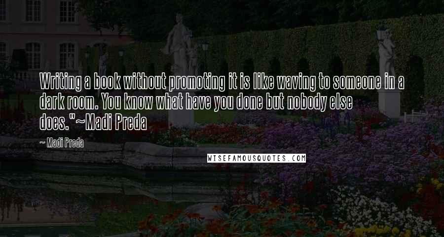 Madi Preda Quotes: Writing a book without promoting it is like waving to someone in a dark room. You know what have you done but nobody else does."~Madi Preda