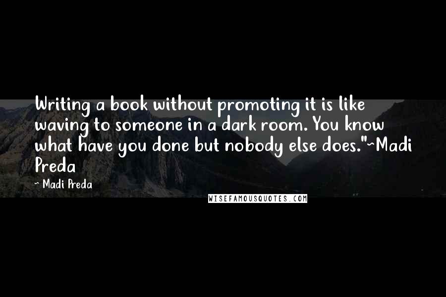 Madi Preda Quotes: Writing a book without promoting it is like waving to someone in a dark room. You know what have you done but nobody else does."~Madi Preda