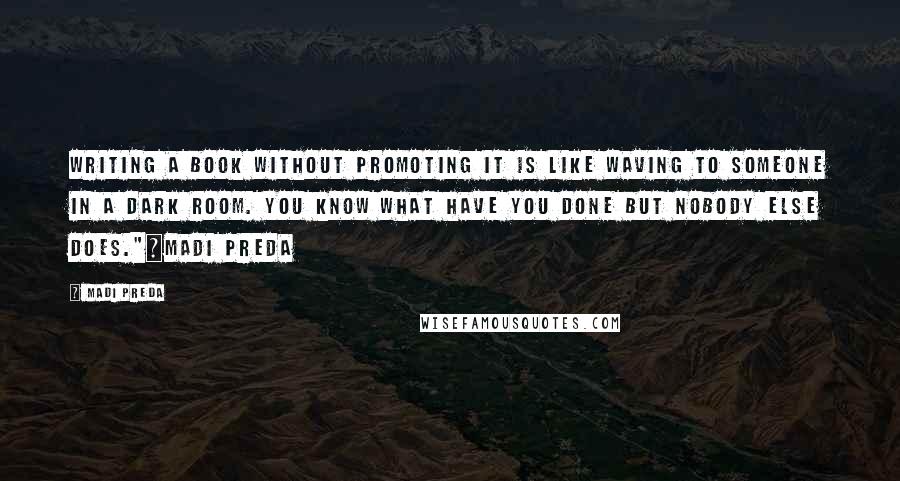 Madi Preda Quotes: Writing a book without promoting it is like waving to someone in a dark room. You know what have you done but nobody else does."~Madi Preda