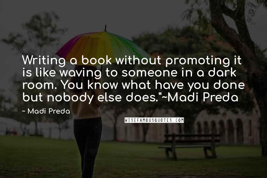 Madi Preda Quotes: Writing a book without promoting it is like waving to someone in a dark room. You know what have you done but nobody else does."~Madi Preda