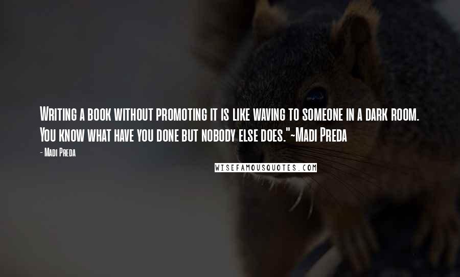 Madi Preda Quotes: Writing a book without promoting it is like waving to someone in a dark room. You know what have you done but nobody else does."~Madi Preda