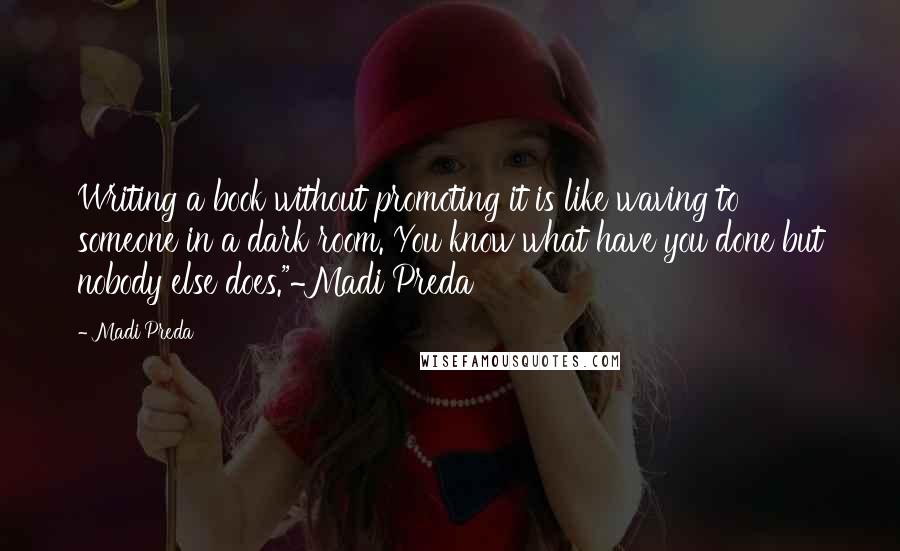 Madi Preda Quotes: Writing a book without promoting it is like waving to someone in a dark room. You know what have you done but nobody else does."~Madi Preda