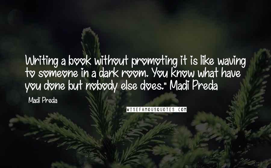 Madi Preda Quotes: Writing a book without promoting it is like waving to someone in a dark room. You know what have you done but nobody else does."~Madi Preda