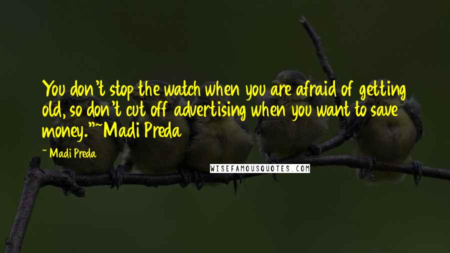 Madi Preda Quotes: You don't stop the watch when you are afraid of getting old, so don't cut off advertising when you want to save money."~Madi Preda