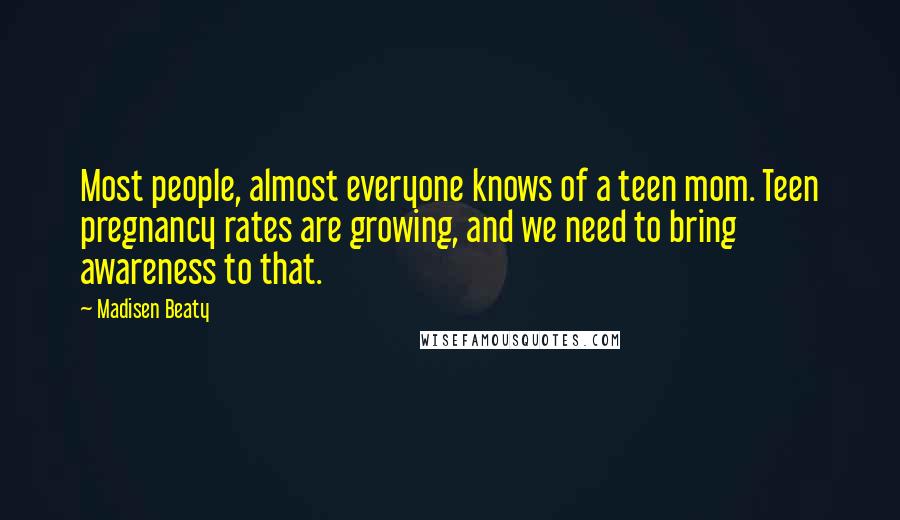 Madisen Beaty Quotes: Most people, almost everyone knows of a teen mom. Teen pregnancy rates are growing, and we need to bring awareness to that.