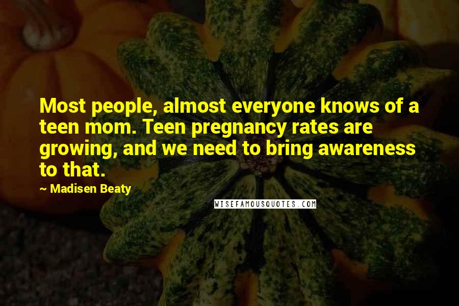 Madisen Beaty Quotes: Most people, almost everyone knows of a teen mom. Teen pregnancy rates are growing, and we need to bring awareness to that.