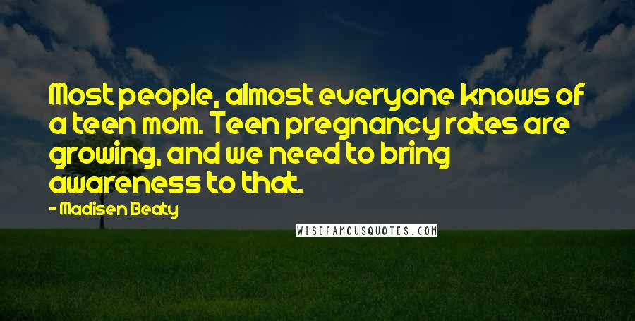 Madisen Beaty Quotes: Most people, almost everyone knows of a teen mom. Teen pregnancy rates are growing, and we need to bring awareness to that.