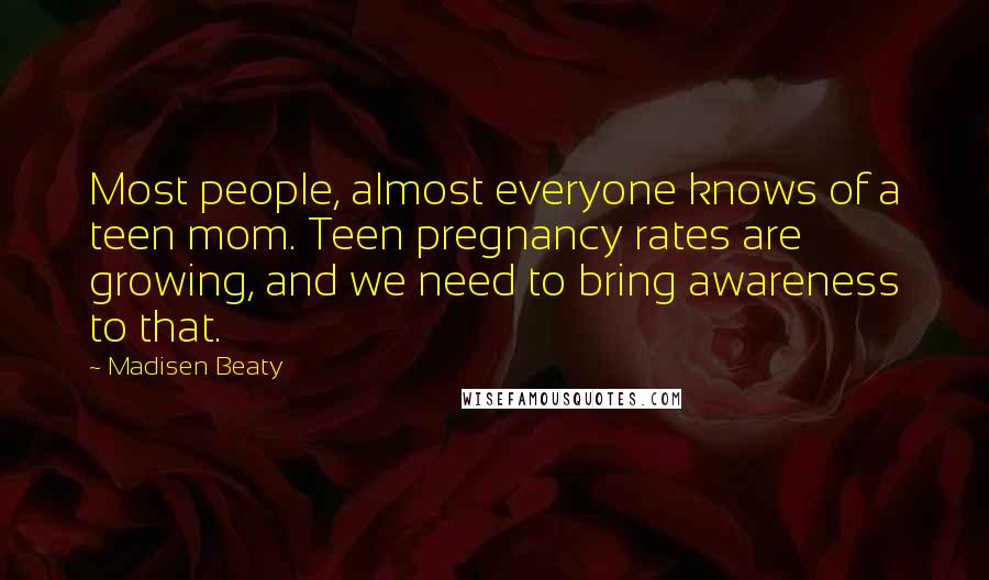 Madisen Beaty Quotes: Most people, almost everyone knows of a teen mom. Teen pregnancy rates are growing, and we need to bring awareness to that.