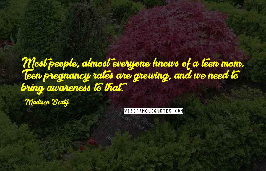 Madisen Beaty Quotes: Most people, almost everyone knows of a teen mom. Teen pregnancy rates are growing, and we need to bring awareness to that.