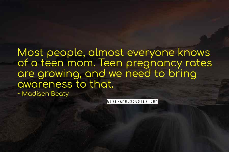 Madisen Beaty Quotes: Most people, almost everyone knows of a teen mom. Teen pregnancy rates are growing, and we need to bring awareness to that.