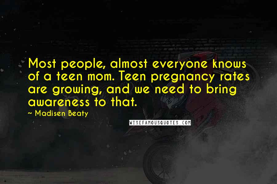 Madisen Beaty Quotes: Most people, almost everyone knows of a teen mom. Teen pregnancy rates are growing, and we need to bring awareness to that.